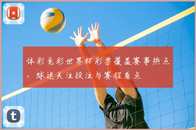 体彩竞彩世界杯彩票覆盖赛事热点，球迷关注投注与赛程看点