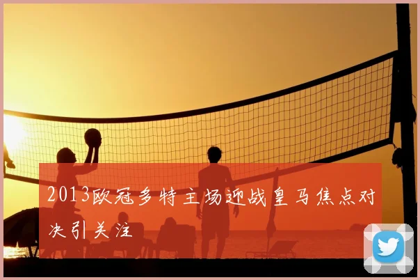 2013欧冠多特主场迎战皇马焦点对决引关注