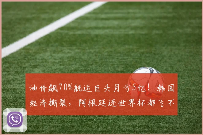 油价飙70%航运巨头月亏5亿!韩国经济撕裂,阿根廷连世界杯都飞不起