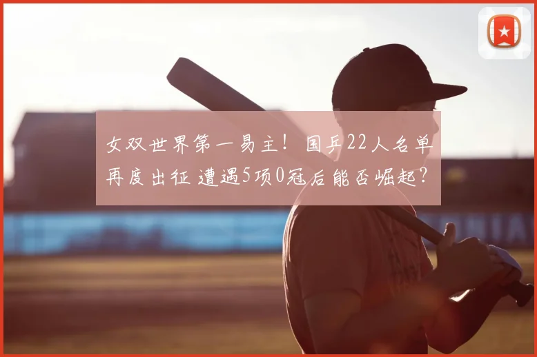 女双世界第一易主!国乒22人名单再度出征 遭遇5项0冠后能否崛起?