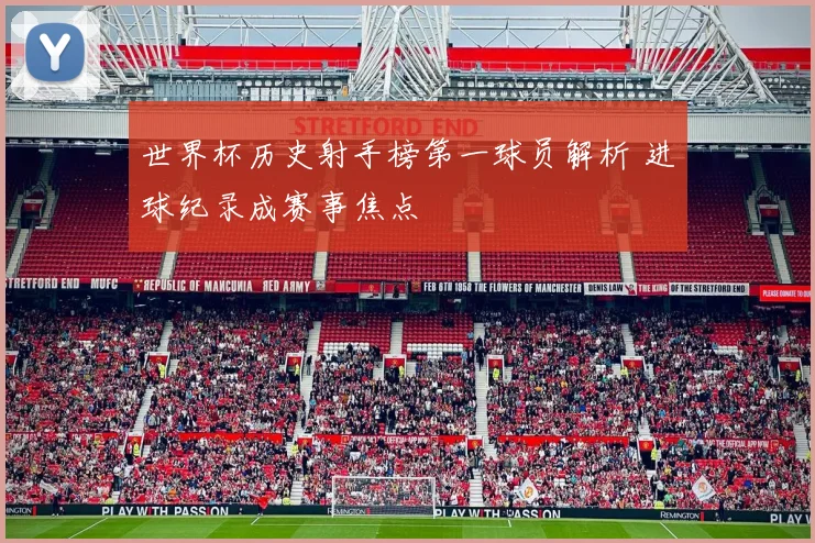 世界杯历史射手榜第一球员解析 进球纪录成赛事焦点