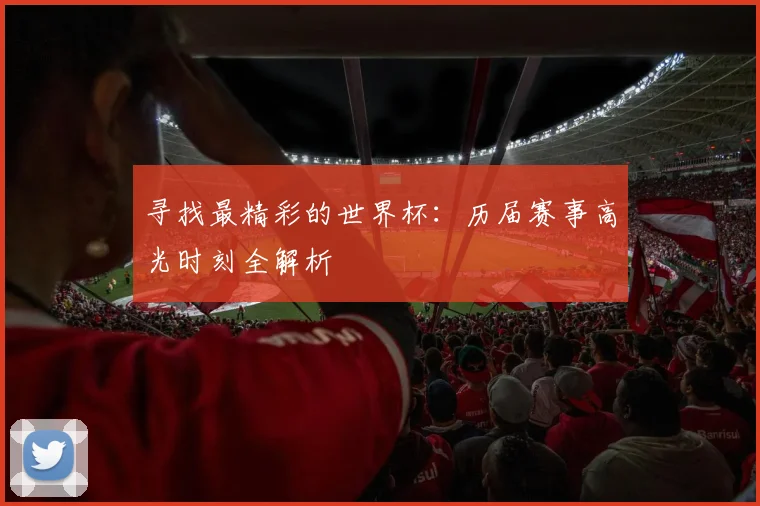 寻找最精彩的世界杯：历届赛事高光时刻全解析
