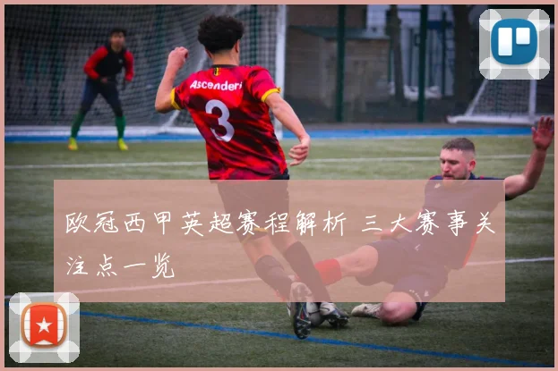 欧冠西甲英超赛程解析 三大赛事关注点一览