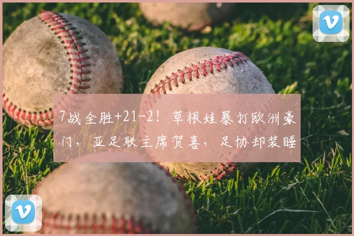 7战全胜+21-2！草根娃暴打欧洲豪门，亚足联主席贺喜，足协却装睡