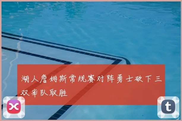 湖人詹姆斯常规赛对阵勇士砍下三双率队取胜