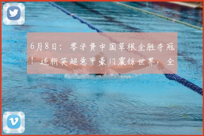 6月8日：零学费中国草根全胜夺冠！连斩英超意甲豪门震惊世界，全靠国货巨头砸巨资死磕青训_比亚迪_欧洲_我国