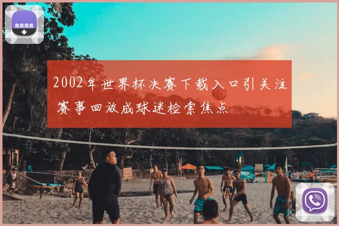 2002年世界杯决赛下载入口引关注 赛事回放成球迷检索焦点