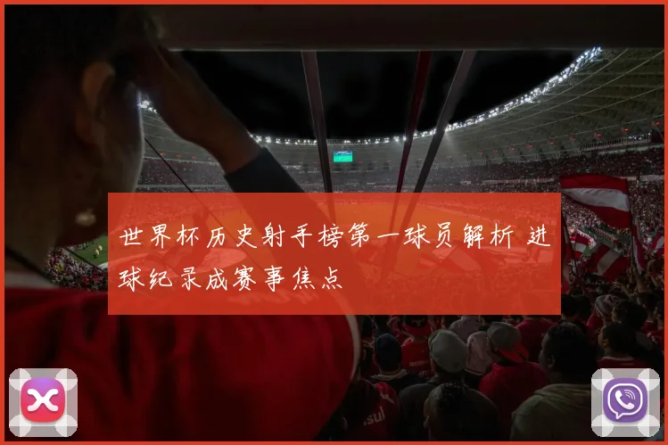 世界杯历史射手榜第一球员解析 进球纪录成赛事焦点