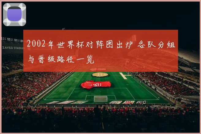 2002年世界杯对阵图出炉 各队分组与晋级路径一览