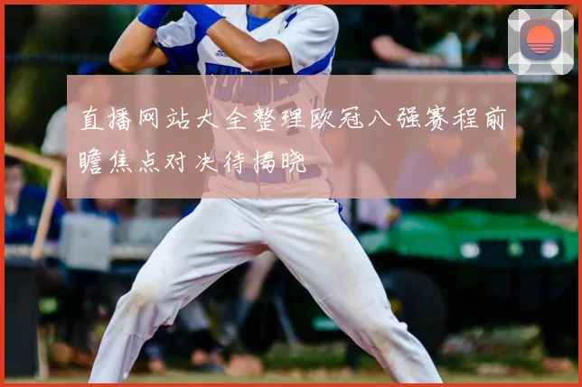 直播网站大全整理欧冠八强赛程前瞻焦点对决待揭晓