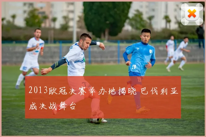 2013欧冠决赛举办地揭晓 巴伐利亚成决战舞台