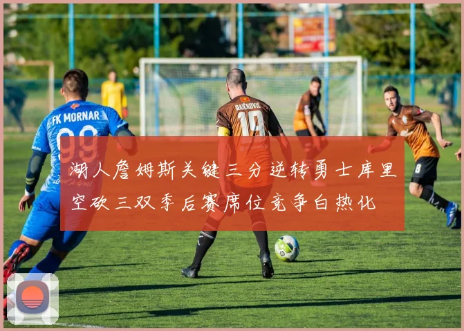 湖人詹姆斯关键三分逆转勇士库里空砍三双季后赛席位竞争白热化