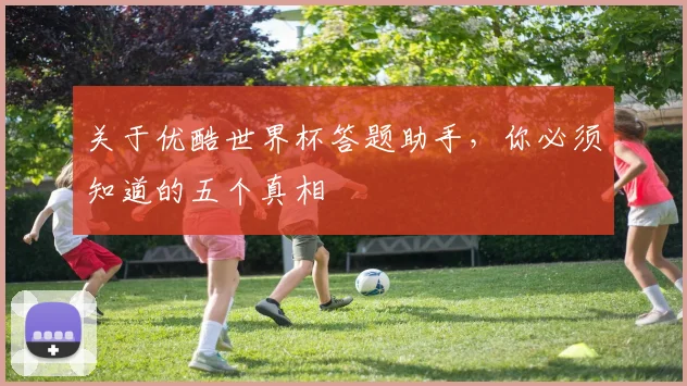 关于优酷世界杯答题助手，你必须知道的五个真相