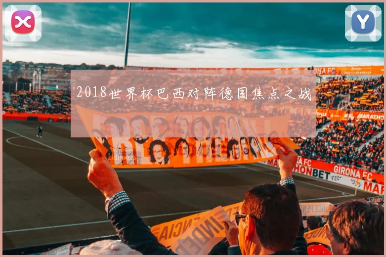 2018世界杯巴西对阵德国焦点之战