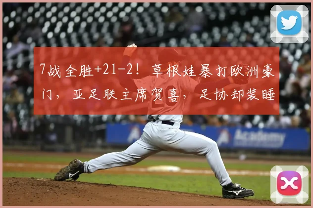 7战全胜+21-2！草根娃暴打欧洲豪门，亚足联主席贺喜，足协却装睡