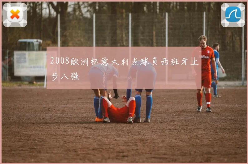 2008欧洲杯意大利点球负西班牙止步八强
