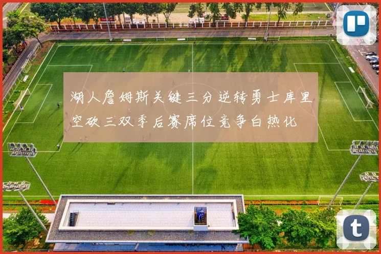 湖人詹姆斯关键三分逆转勇士库里空砍三双季后赛席位竞争白热化