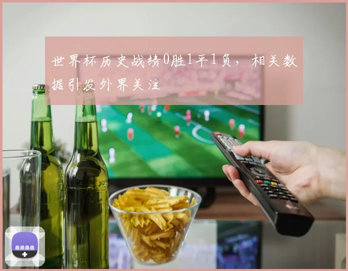 世界杯历史战绩0胜1平1负,相关数据引发外界关注