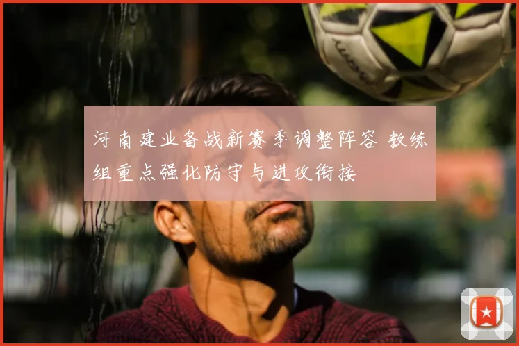 河南建业备战新赛季调整阵容 教练组重点强化防守与进攻衔接