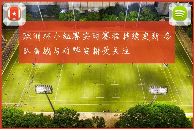 欧洲杯小组赛实时赛程持续更新 各队备战与对阵安排受关注