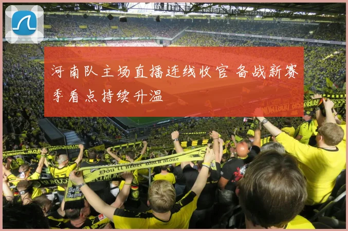 河南队主场直播连线收官 备战新赛季看点持续升温
