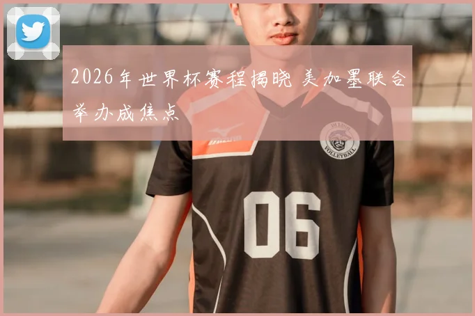 2026年世界杯赛程揭晓 美加墨联合举办成焦点