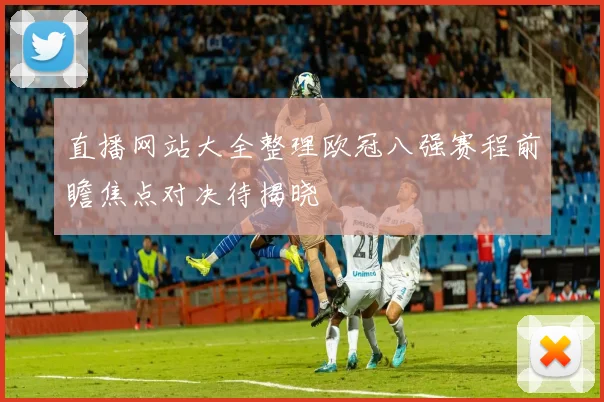 直播网站大全整理欧冠八强赛程前瞻焦点对决待揭晓