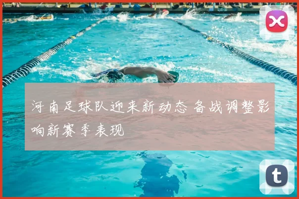 河南足球队迎来新动态 备战调整影响新赛季表现