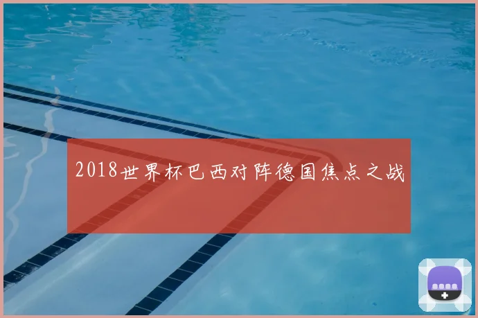 2018世界杯巴西对阵德国焦点之战