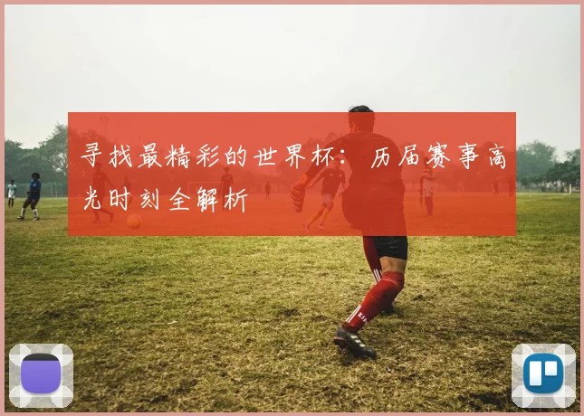 寻找最精彩的世界杯：历届赛事高光时刻全解析