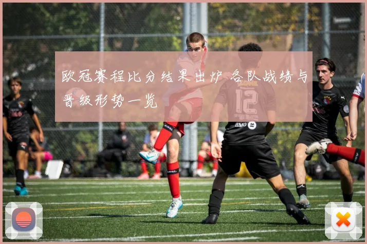 欧冠赛程比分结果出炉 各队战绩与晋级形势一览