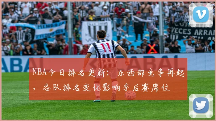 NBA今日排名更新：东西部竞争再起，各队排名变化影响季后赛席位