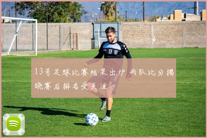 13号足球比赛结果出炉 两队比分揭晓赛后排名受关注