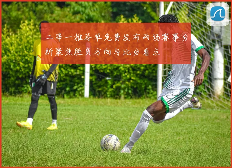二串一推荐单免费发布两场赛事分析聚焦胜负方向与比分看点