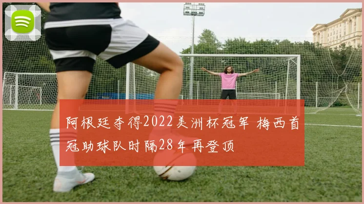 阿根廷夺得2022美洲杯冠军 梅西首冠助球队时隔28年再登顶